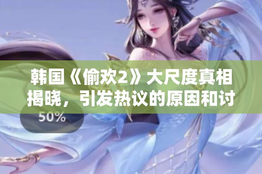 韩国《偷欢2》大尺度真相揭晓，引发热议的原因和讨论