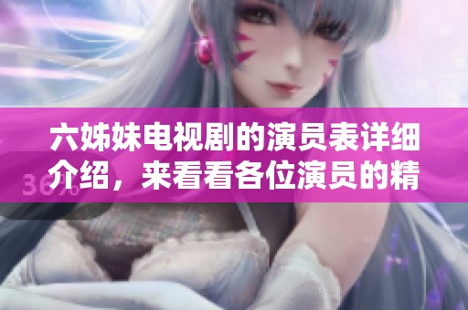 六姊妹电视剧的演员表详细介绍，来看看各位演员的精彩演出！