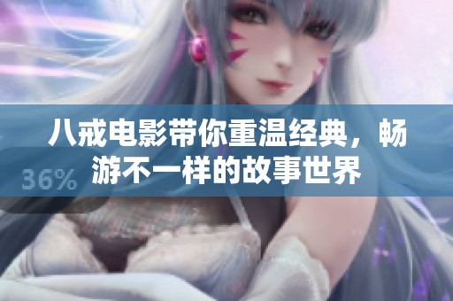 八戒电影带你重温经典，畅游不一样的故事世界