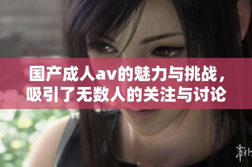 国产****的魅力与挑战，吸引了无数人的关注与讨论