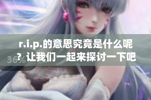 r.i.p.的意思究竟是什么呢？让我们一起来探讨一下吧