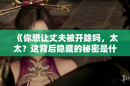 《你想让丈夫被开除吗，太太？这背后隐藏的秘密是什么》