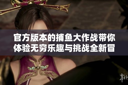 官方版本的**大作战带你体验无穷乐趣与挑战全新冒险
