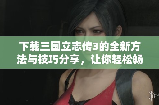 下载三国立志传3的全新方法与技巧分享，让你轻松畅玩游戏体验