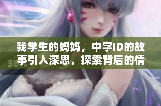 我学生的妈妈，中字ID的故事引人深思，探索背后的情感与关系