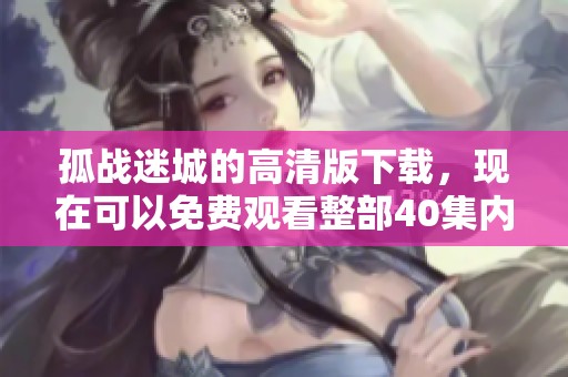 孤战迷城的高清版下载，现在可以免费观看整部40集内容了！
