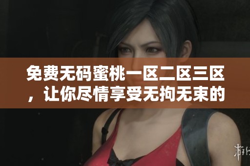 免费**蜜桃一区二区三区，让你尽情享受无拘无束的快乐体验