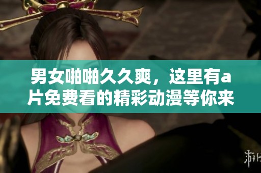 男女啪啪**爽，这里有**免费看的精彩动漫等你来欣赏