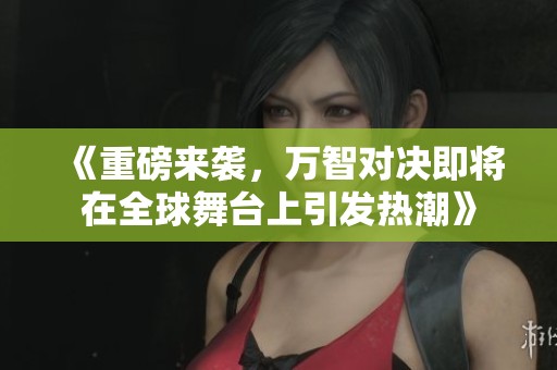 《重磅来袭，万智对决即将在全球舞台上引发热潮》