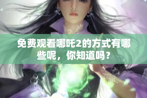 免费观看哪吒2的方式有哪些呢，你知道吗？