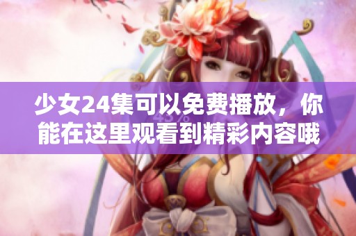 少女24集可以免费播放，你能在这里观看到精彩内容哦