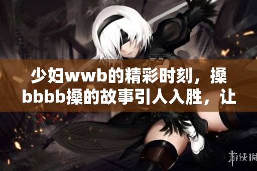 少妇wwb的精彩时刻，搡bbbb搡的故事引人入胜，让人期待更多新体验。