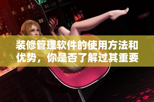 装修管理软件的使用方法和优势，你是否了解过其重要性？