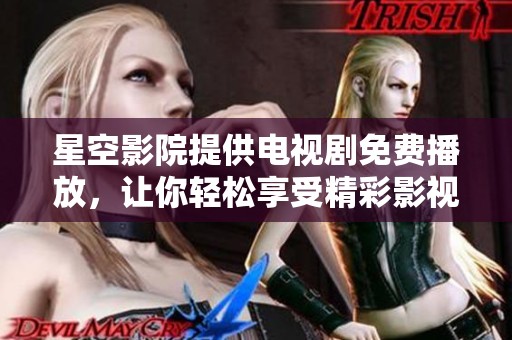 星空影院提供电视剧免费播放，让你轻松享受精彩影视内容