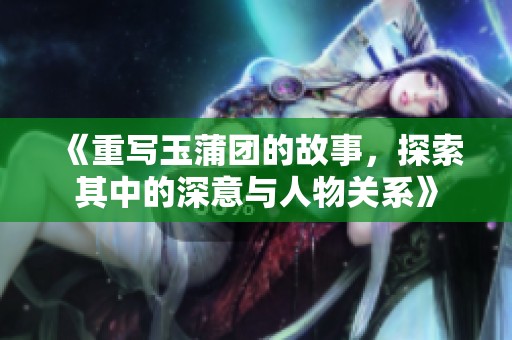 《重写玉蒲团的故事，探索其中的深意与人物关系》