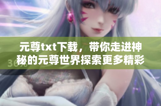 元尊txt下载，带你走进神秘的元尊世界探索更多精彩内容