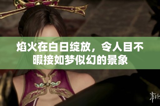 焰火在白日绽放，令人目不暇接如梦似幻的景象