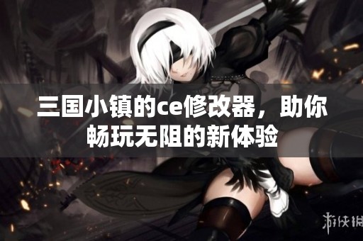 三国小镇的ce修改器，助你畅玩无阻的新体验