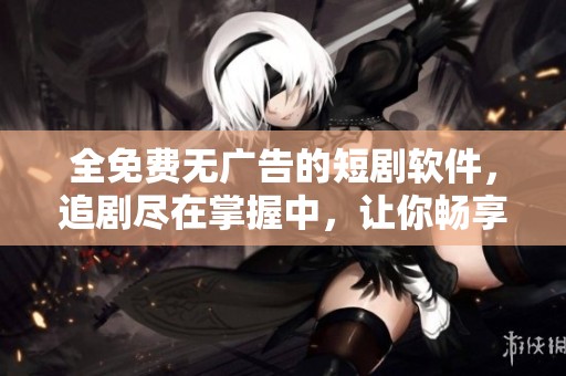 全免费无广告的短剧软件，追剧尽在掌握中，让你畅享免费体验