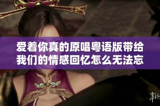 爱着你真的原唱粤语版带给我们的情感回忆怎么无法忘记