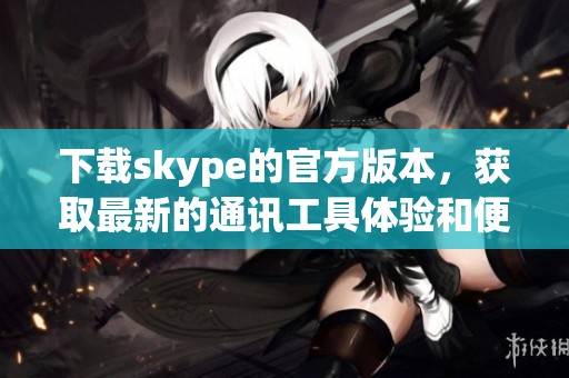 下载skype的官方版本，获取最新的通讯工具体验和便利服务