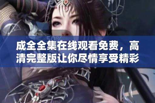 成全全集在线观看免费，高清完整版让你尽情享受精彩内容