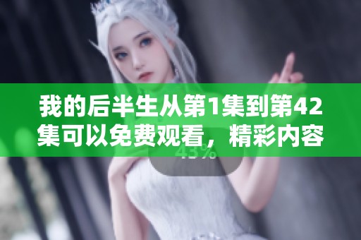 我的后半生从第1集到第42集可以免费观看，精彩内容不容错过
