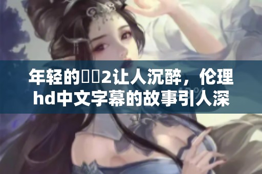 年轻的妺妺2让人沉醉，伦理hd中文字幕的故事引人深思
