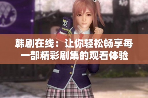 韩剧在线：让你轻松畅享每一部精彩剧集的观看体验