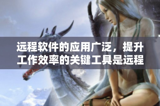 远程软件的应用广泛，提升工作效率的关键工具是远程软件