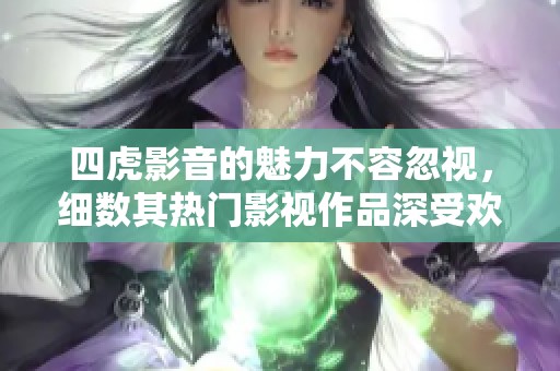四虎影音的魅力不容忽视，细数其热门影视作品深受欢迎
