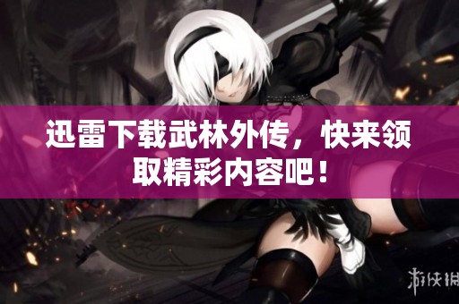 迅雷下载武林外传，快来领取精彩内容吧！