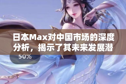 日本Max对中国市场的深度分析，揭示了其未来发展潜力与挑战