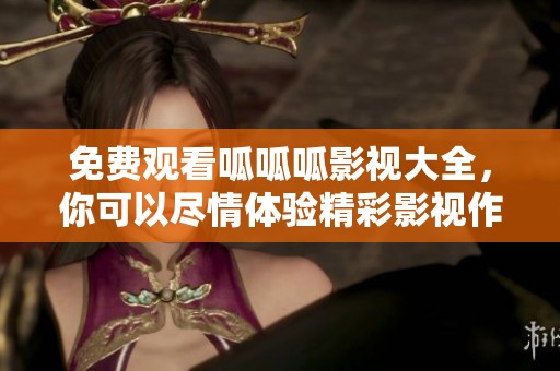 免费观看呱呱呱影视大全，你可以尽情体验精彩影视作品的乐趣