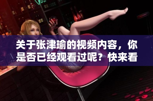 关于张津瑜的视频内容，你是否已经观看过呢？快来看看张津瑜的视频吧！