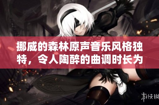 挪威的森林原声音乐风格独特，令人陶醉的曲调时长为四分五十七秒
