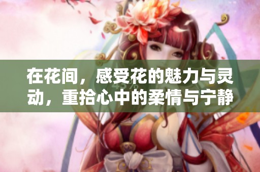 在花间，感受花的魅力与灵动，重拾心中的柔情与宁静。