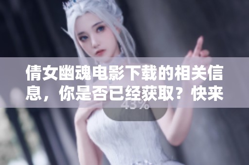 倩女幽魂电影下载的相关信息，你是否已经获取？快来了解一下吧！