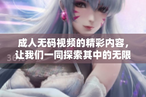 ****视频的精彩内容，让我们一同探索其中的无限魅力与可能性。