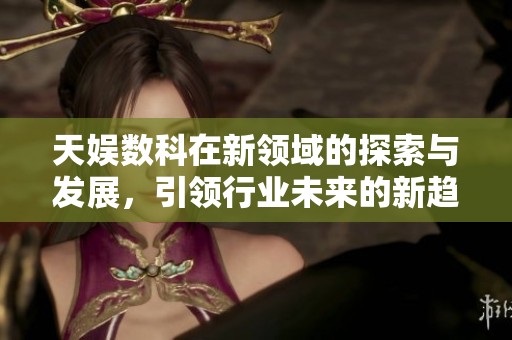 天娱数科在新领域的探索与发展，引领行业未来的新趋势和新挑战