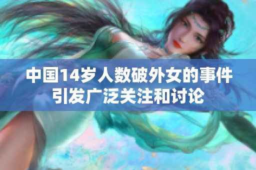 中国14岁人数破外女的事件引发广泛关注和讨论