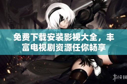 免费下载安装影视大全，丰富电视剧资源任你畅享