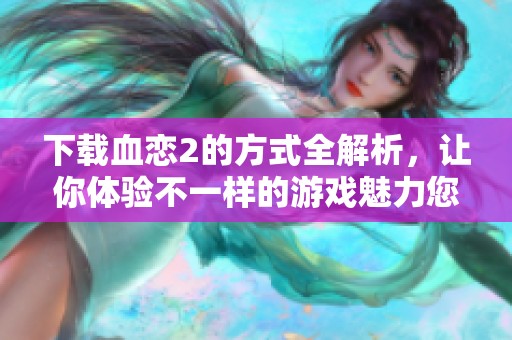 下载血恋2的方式全解析，让你体验不一样的游戏魅力您准备好了吗