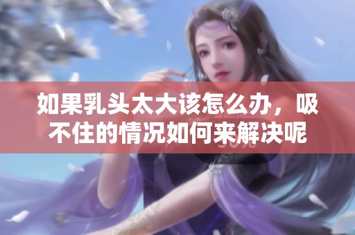 如果乳头太大该怎么办，吸不住的情况如何来解决呢