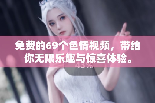 免费的69个**视频，带给你无限乐趣与惊喜体验。
