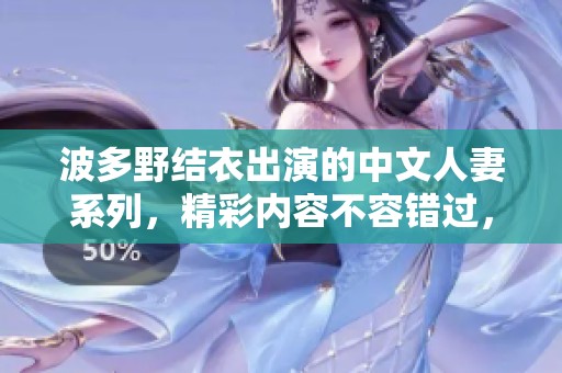 波多野结衣出演的中文人妻系列，精彩内容不容错过，让我们一起欣赏吧