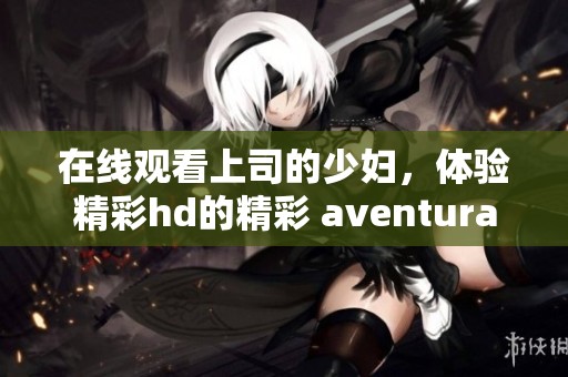 在线观看上司的少妇，体验精彩hd的精彩 **enturas ！