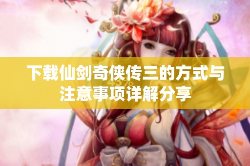 下载仙剑奇侠传三的方式与注意事项详解分享