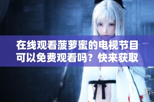 在线观看菠萝蜜的电视节目可以免费观看吗？快来获取精彩内容吧
