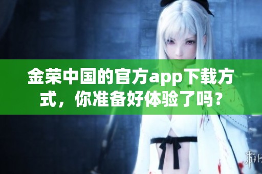 金荣中国的官方app下载方式，你准备好体验了吗？